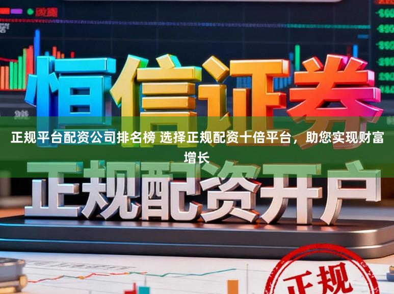 正规平台配资公司排名榜 选择正规配资十倍平台，助您实现财富增长