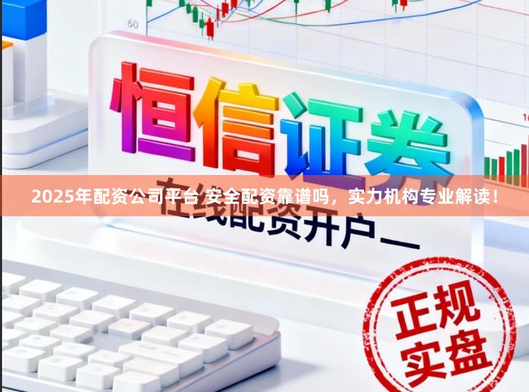 2025年配资公司平台 安全配资靠谱吗，实力机构专业解读！