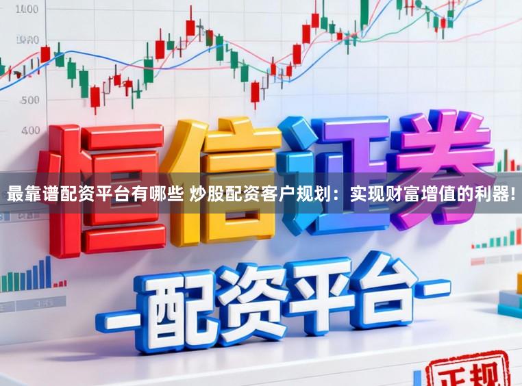 最靠谱配资平台有哪些 炒股配资客户规划：实现财富增值的利器!