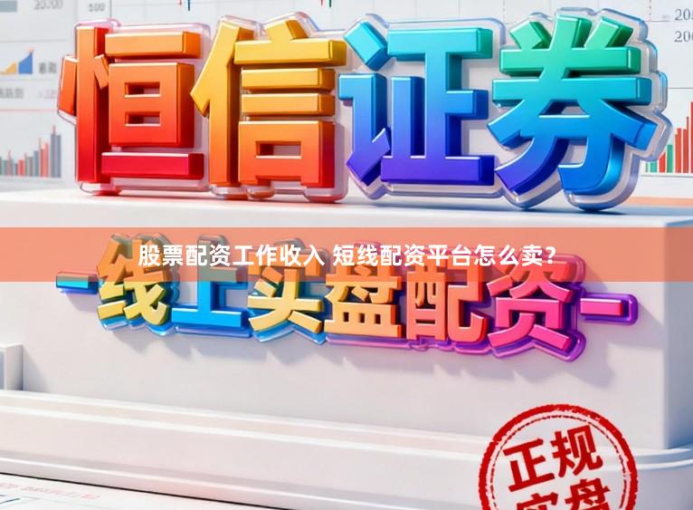 股票配资工作收入 短线配资平台怎么卖？