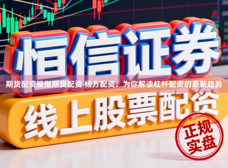 期货配资股指期货配资 杨方配资：为你解读杠杆配资的最新趋势