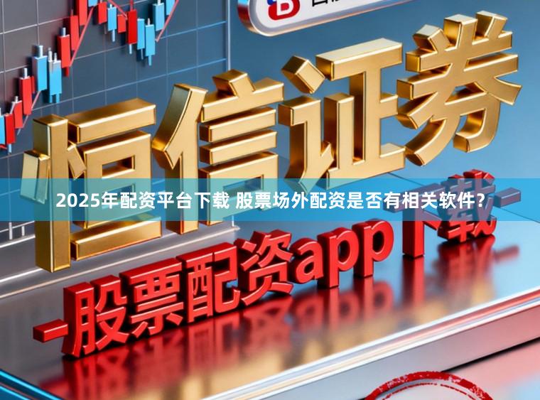 2025年配资平台下载 股票场外配资是否有相关软件？