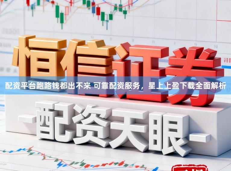 配资平台跑路钱都出不来 可靠配资服务，星上上盈下载全面解析