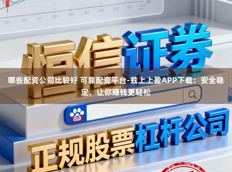 哪些配资公司比较好 可靠配资平台-兹上上盈APP下载：安全稳定，让你赚钱更轻松