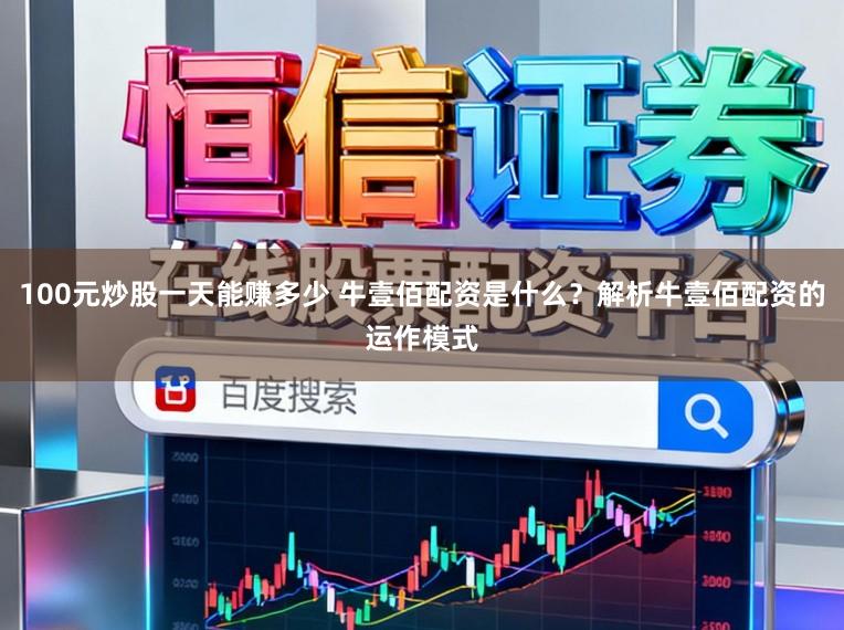 100元炒股一天能赚多少 牛壹佰配资是什么？解析牛壹佰配资的运作模式