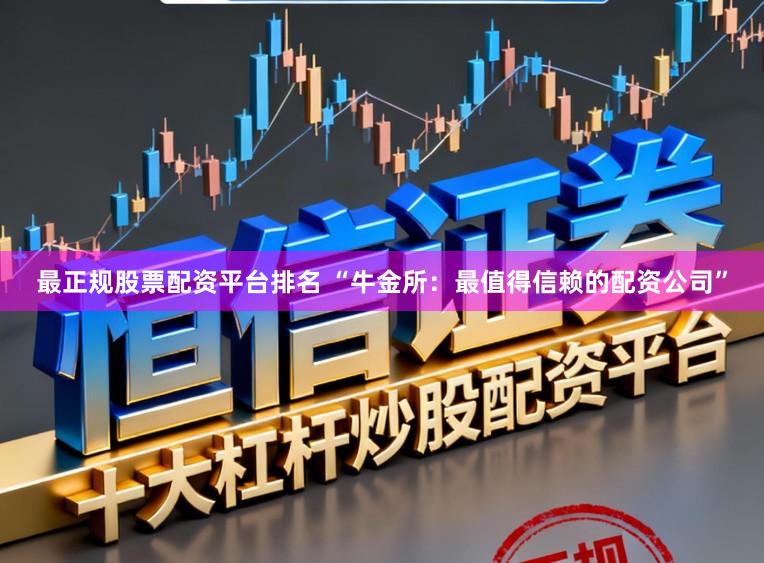 最正规股票配资平台排名 “牛金所：最值得信赖的配资公司”