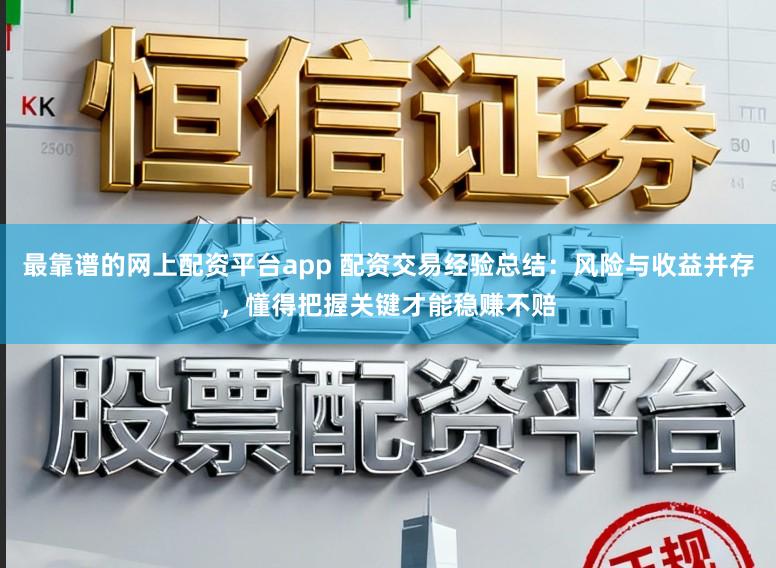 最靠谱的网上配资平台app 配资交易经验总结：风险与收益并存，懂得把握关键才能稳赚不赔