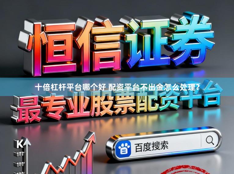 十倍杠杆平台哪个好 配资平台不出金怎么处理？