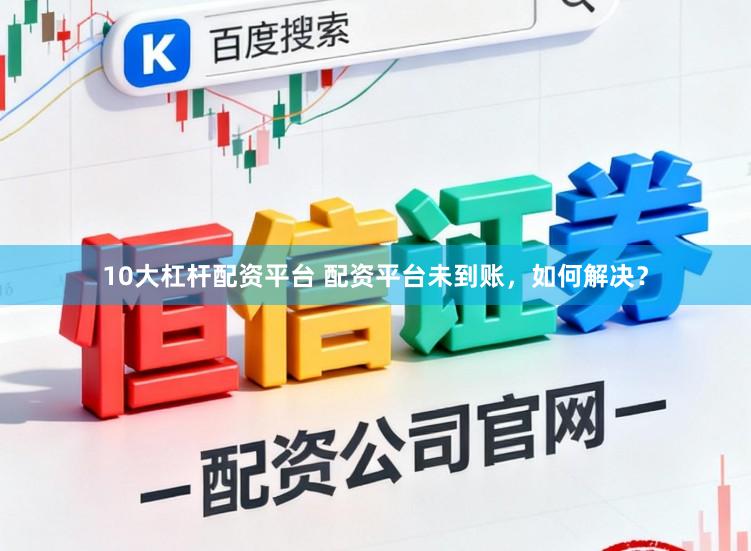 10大杠杆配资平台 配资平台未到账，如何解决？