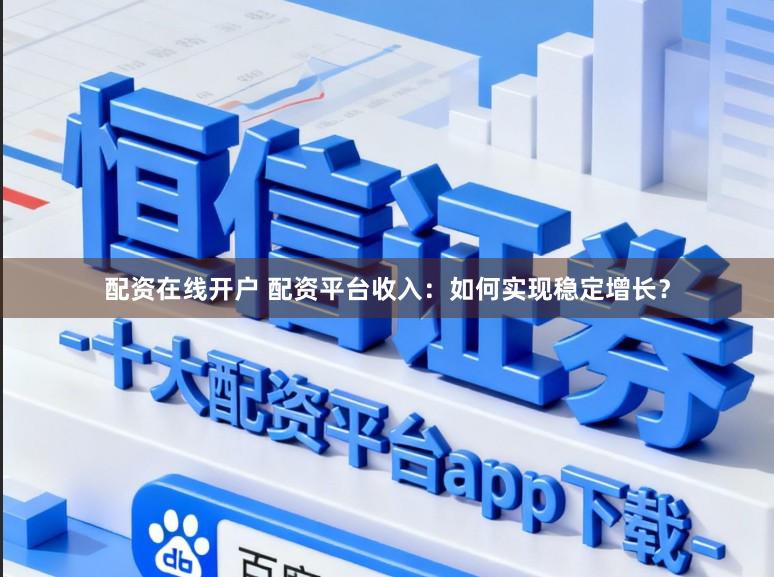 配资在线开户 配资平台收入：如何实现稳定增长？