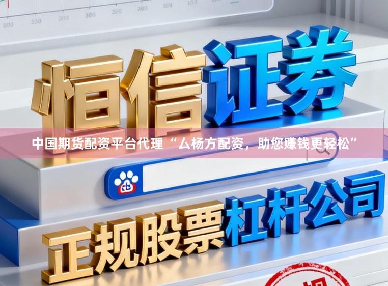 中国期货配资平台代理 “厶杨方配资，助您赚钱更轻松”