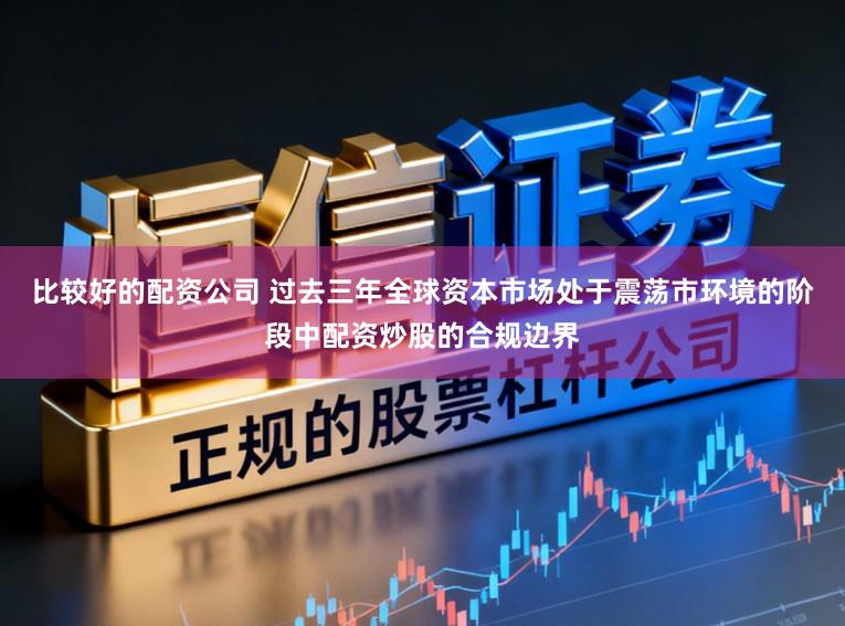 比较好的配资公司 过去三年全球资本市场处于震荡市环境的阶段中配资炒股的合规边界