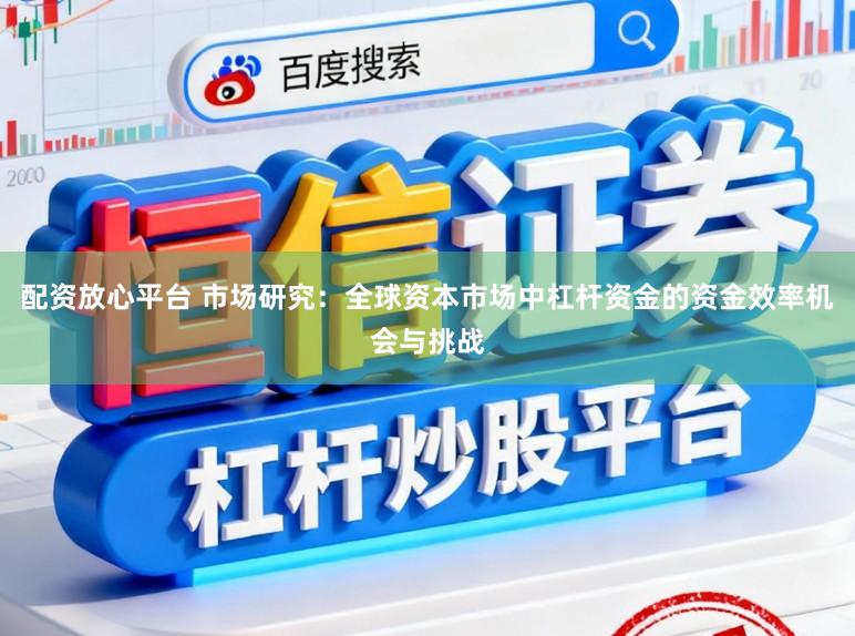 配资放心平台 市场研究：全球资本市场中杠杆资金的资金效率机会与挑战