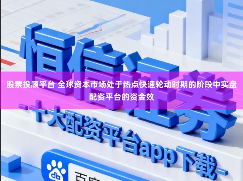 股票投顾平台 全球资本市场处于热点快速轮动时期的阶段中实盘配资平台的资金效