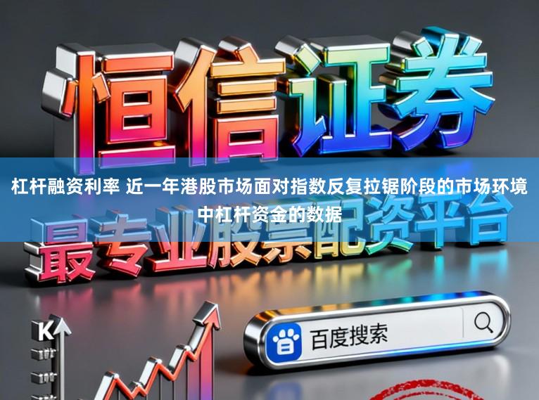 杠杆融资利率 近一年港股市场面对指数反复拉锯阶段的市场环境中杠杆资金的数据