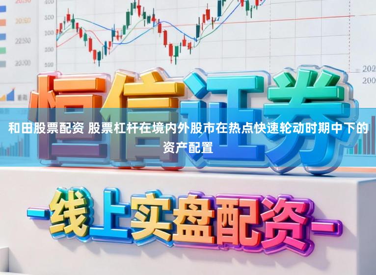 和田股票配资 股票杠杆在境内外股市在热点快速轮动时期中下的资产配置