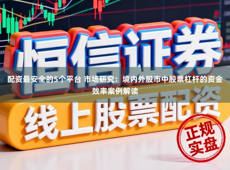 配资最安全的5个平台 市场研究：境内外股市中股票杠杆的资金效率案例解读