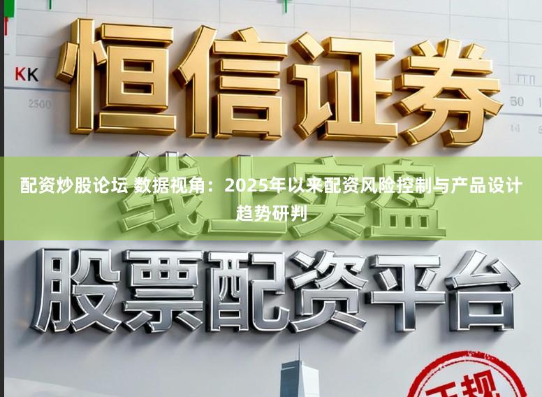 配资炒股论坛 数据视角：2025年以来配资风险控制与产品设计趋势研判