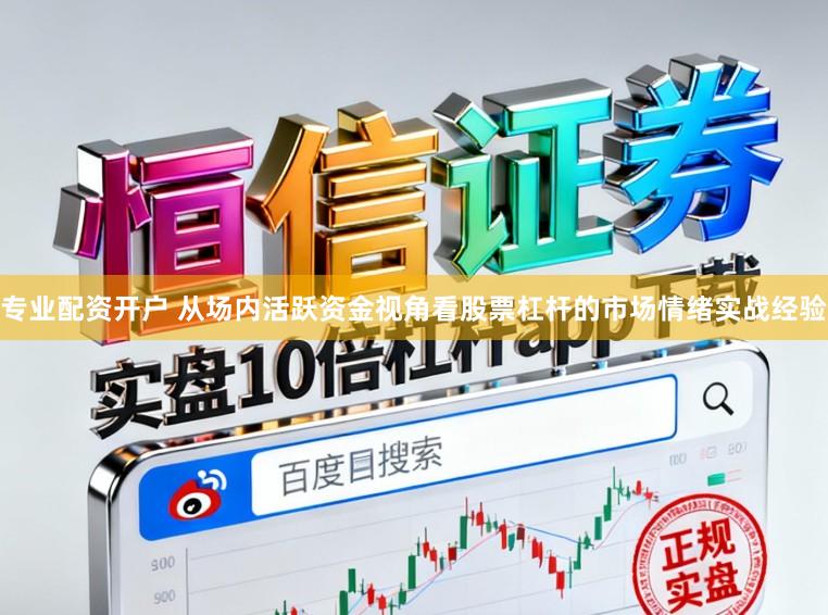专业配资开户 从场内活跃资金视角看股票杠杆的市场情绪实战经验