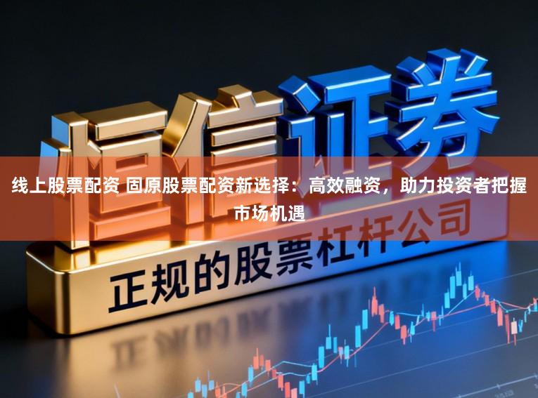 线上股票配资 固原股票配资新选择：高效融资，助力投资者把握市场机遇
