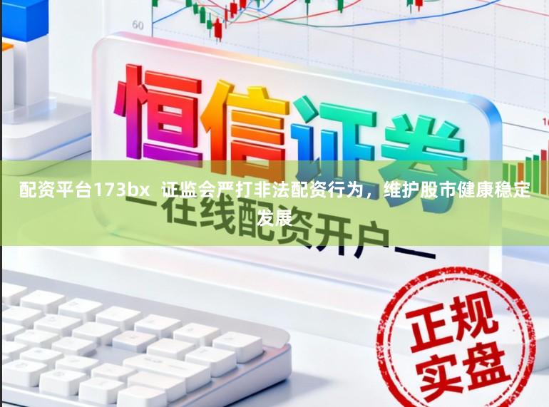 配资平台173bx  证监会严打非法配资行为，维护股市健康稳定发展