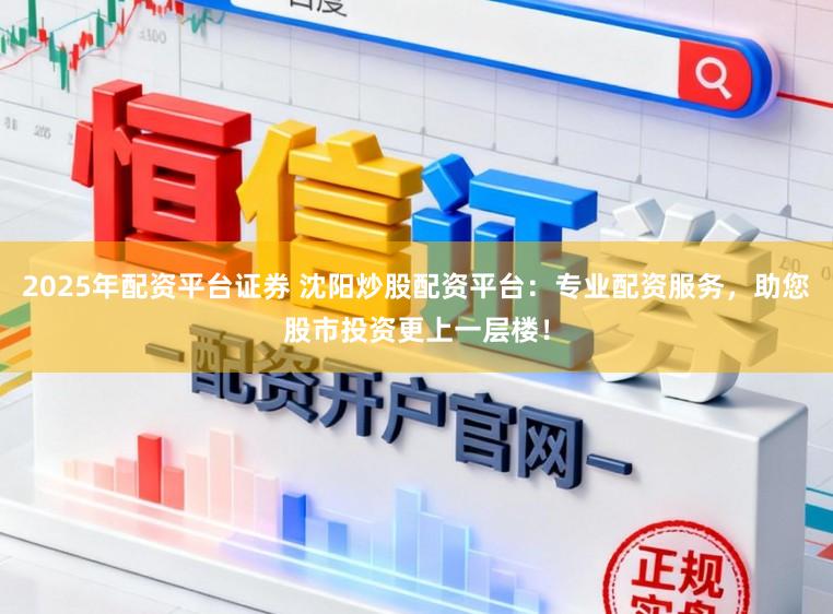 2025年配资平台证券 沈阳炒股配资平台：专业配资服务，助您股市投资更上一层楼！