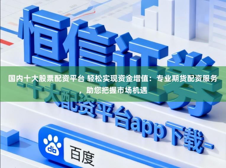 国内十大股票配资平台 轻松实现资金增值：专业期货配资服务，助您把握市场机遇