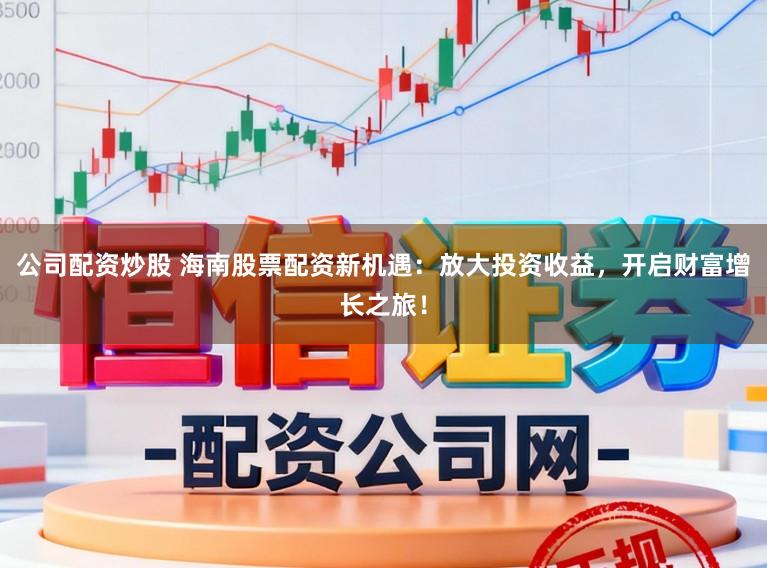 公司配资炒股 海南股票配资新机遇：放大投资收益，开启财富增长之旅！