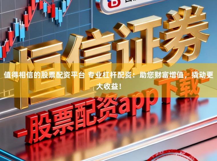值得相信的股票配资平台 专业杠杆配资：助您财富增值，撬动更大收益！