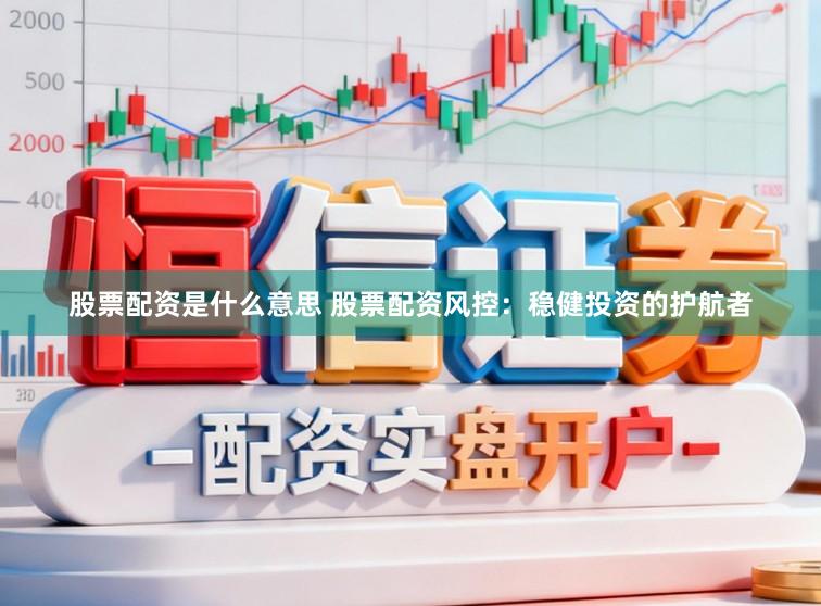 股票配资是什么意思 股票配资风控：稳健投资的护航者