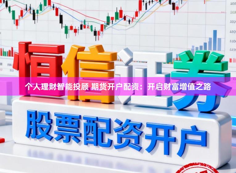 个人理财智能投顾 期货开户配资：开启财富增值之路