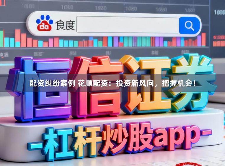 配资纠纷案例 花顺配资：投资新风向，把握机会！