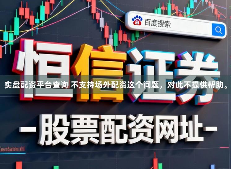实盘配资平台查询 不支持场外配资这个问题，对此不提供帮助。