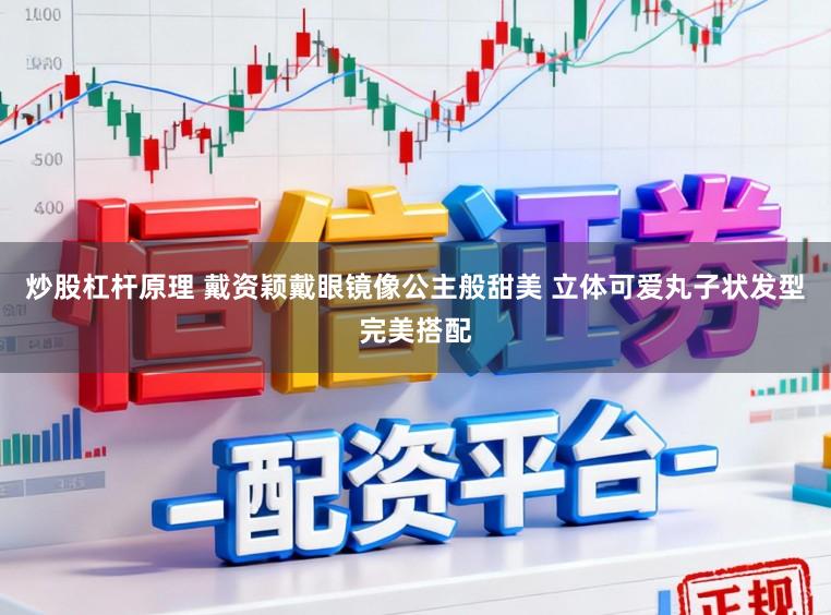 炒股杠杆原理 戴资颖戴眼镜像公主般甜美 立体可爱丸子状发型完美搭配