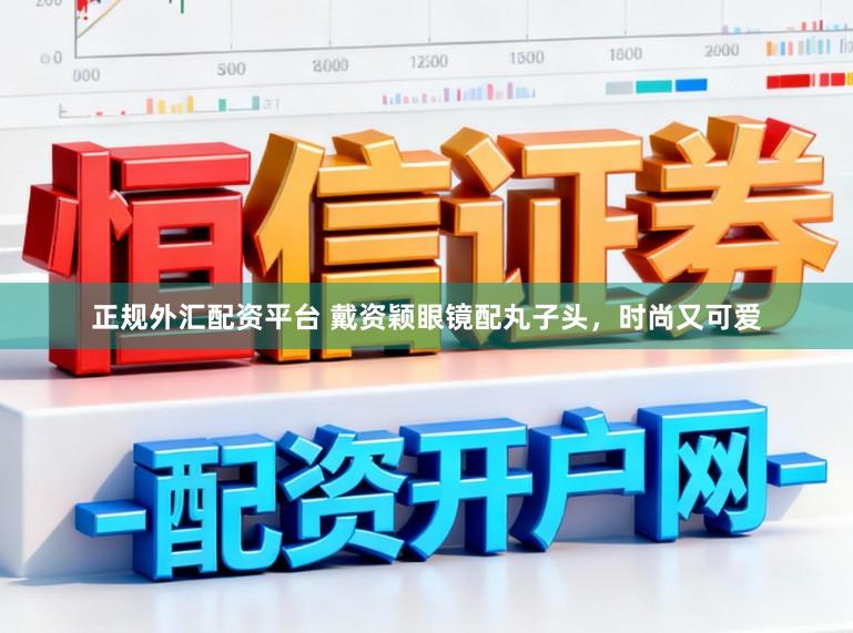 正规外汇配资平台 戴资颖眼镜配丸子头，时尚又可爱