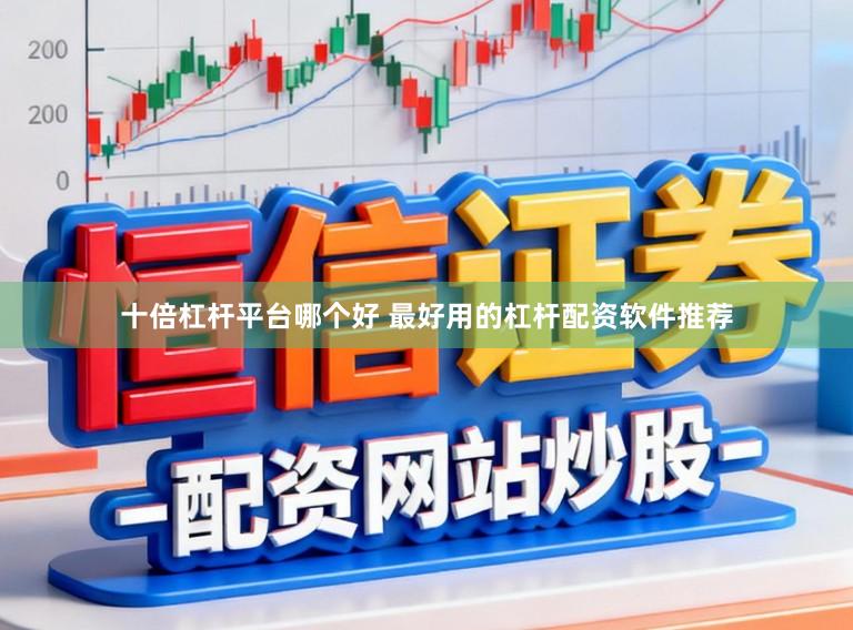 十倍杠杆平台哪个好 最好用的杠杆配资软件推荐