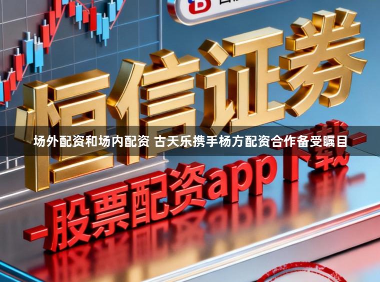 场外配资和场内配资 古天乐携手杨方配资合作备受瞩目