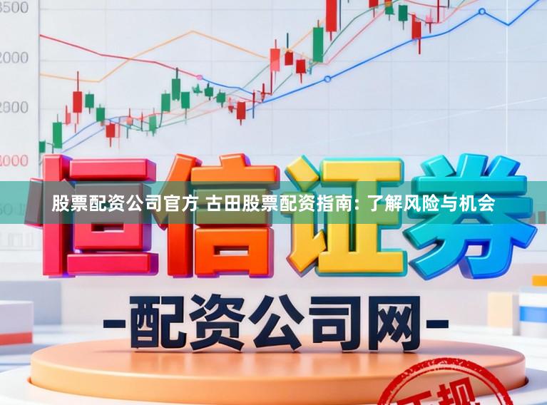 股票配资公司官方 古田股票配资指南: 了解风险与机会