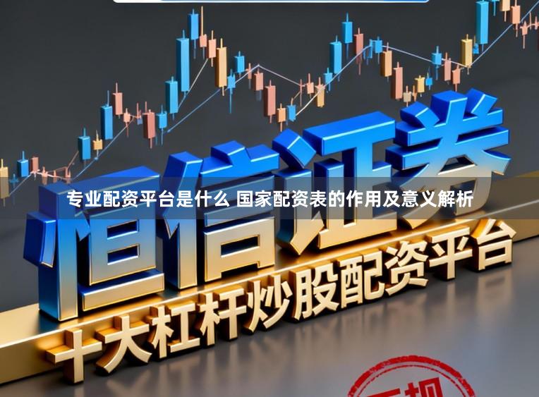 专业配资平台是什么 国家配资表的作用及意义解析