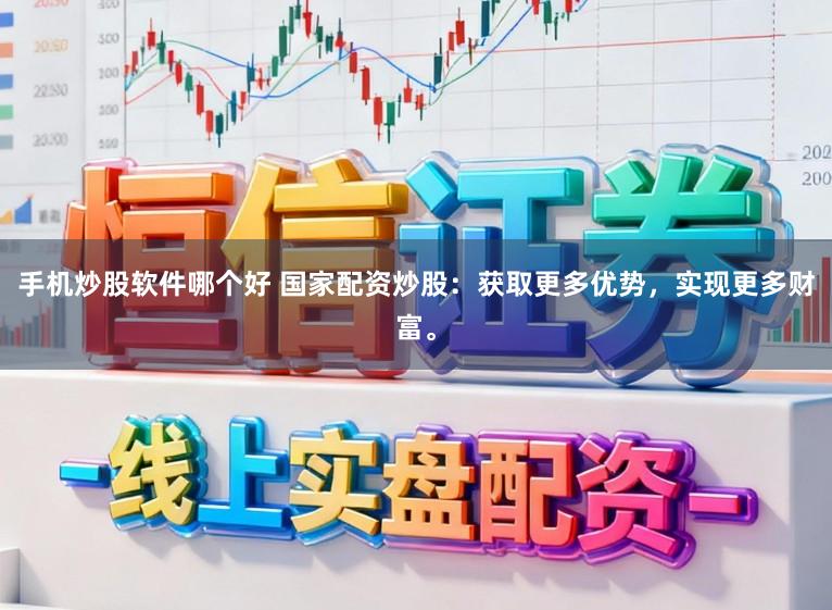 手机炒股软件哪个好 国家配资炒股：获取更多优势，实现更多财富。