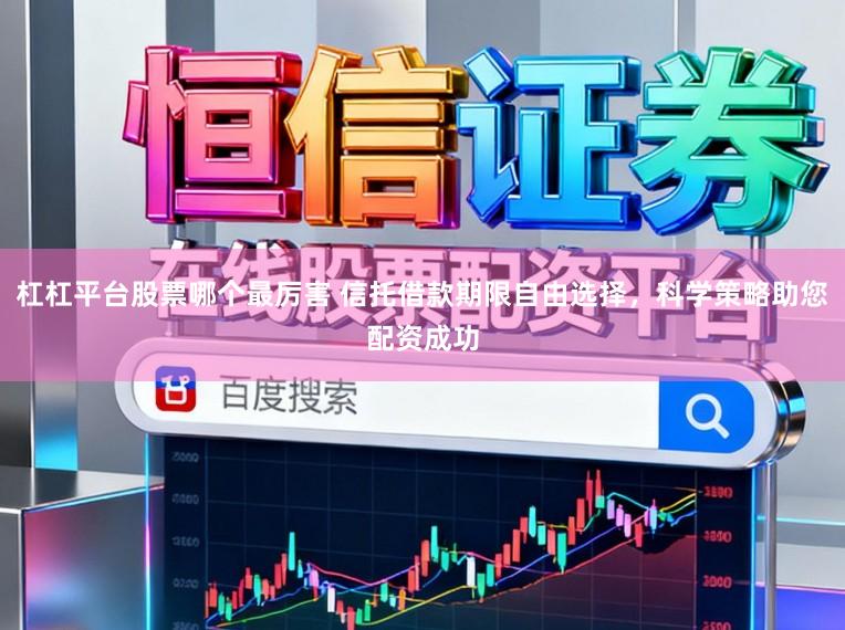 杠杠平台股票哪个最厉害 信托借款期限自由选择，科学策略助您配资成功