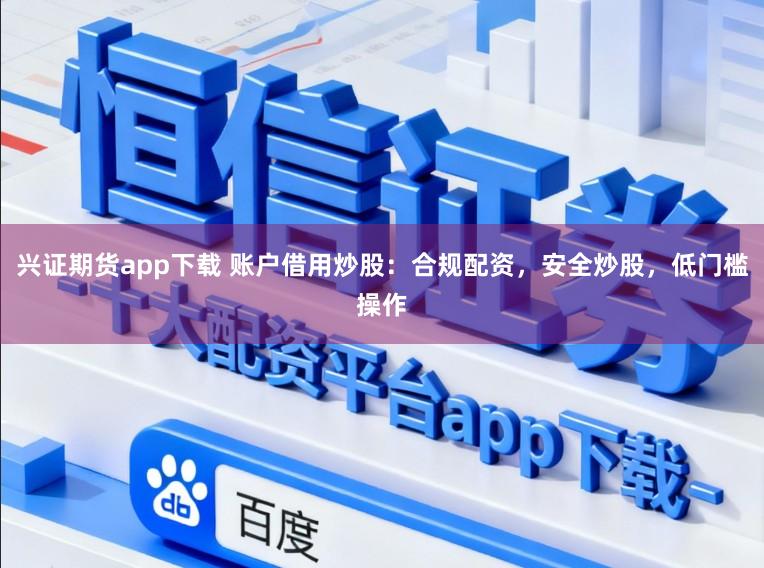 兴证期货app下载 账户借用炒股：合规配资，安全炒股，低门槛操作