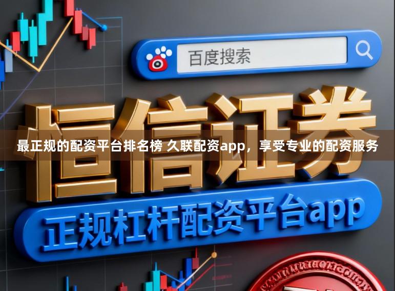最正规的配资平台排名榜 久联配资app，享受专业的配资服务