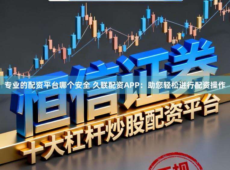 专业的配资平台哪个安全 久联配资APP：助您轻松进行配资操作