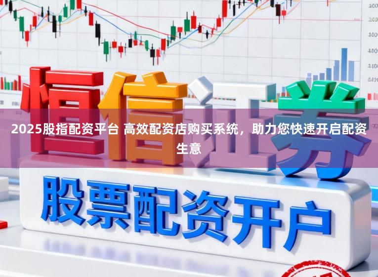 2025股指配资平台 高效配资店购买系统，助力您快速开启配资生意