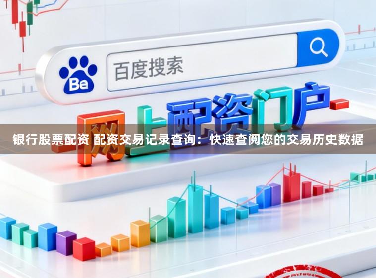 银行股票配资 配资交易记录查询：快速查阅您的交易历史数据