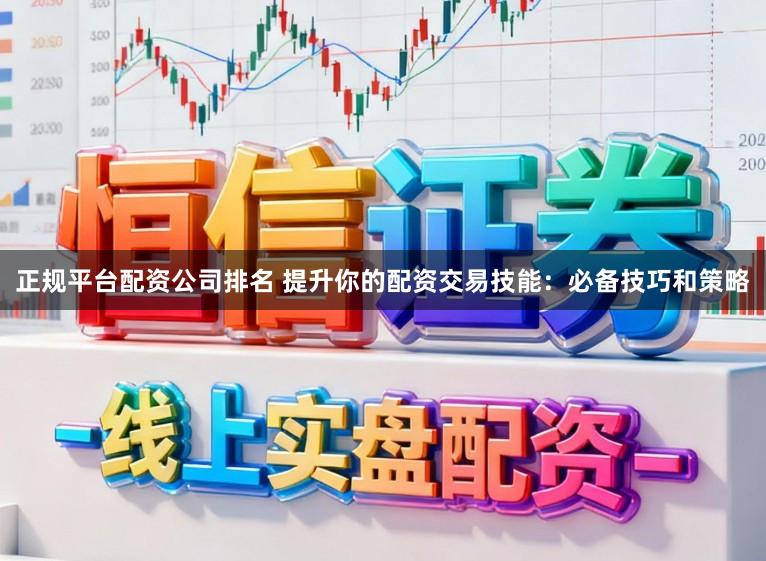 正规平台配资公司排名 提升你的配资交易技能：必备技巧和策略