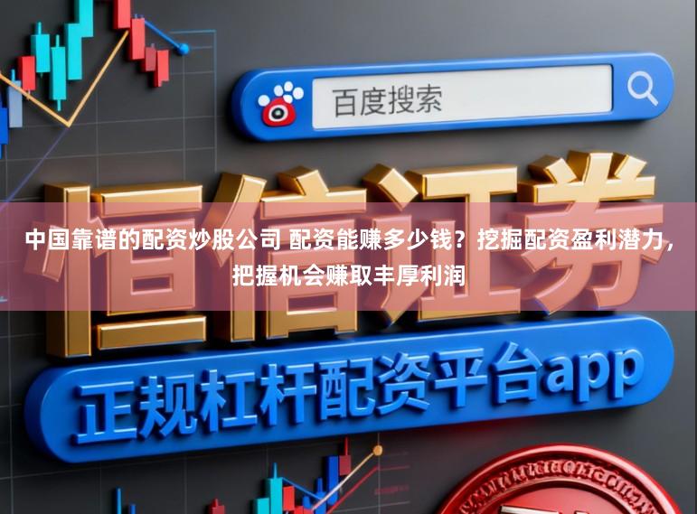 中国靠谱的配资炒股公司 配资能赚多少钱？挖掘配资盈利潜力，把握机会赚取丰厚利润