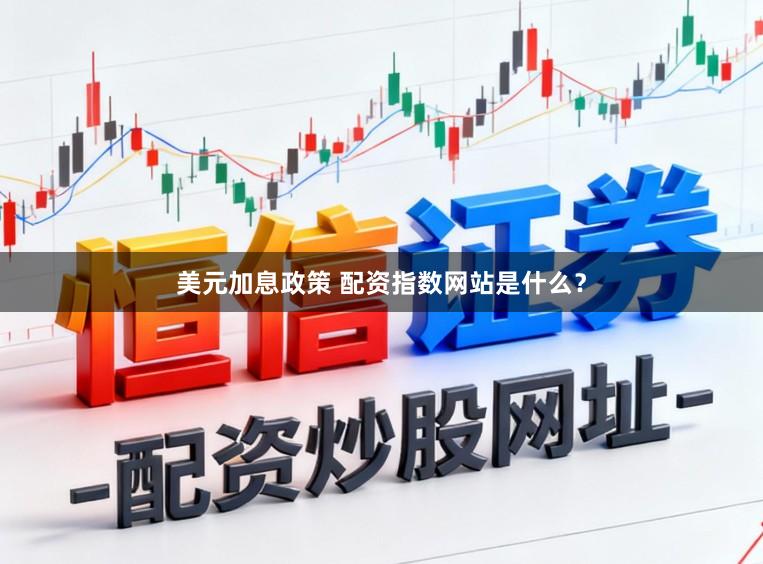 美元加息政策 配资指数网站是什么？