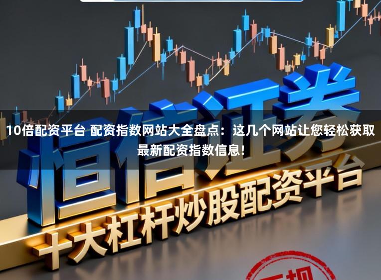 10倍配资平台 配资指数网站大全盘点：这几个网站让您轻松获取最新配资指数信息!